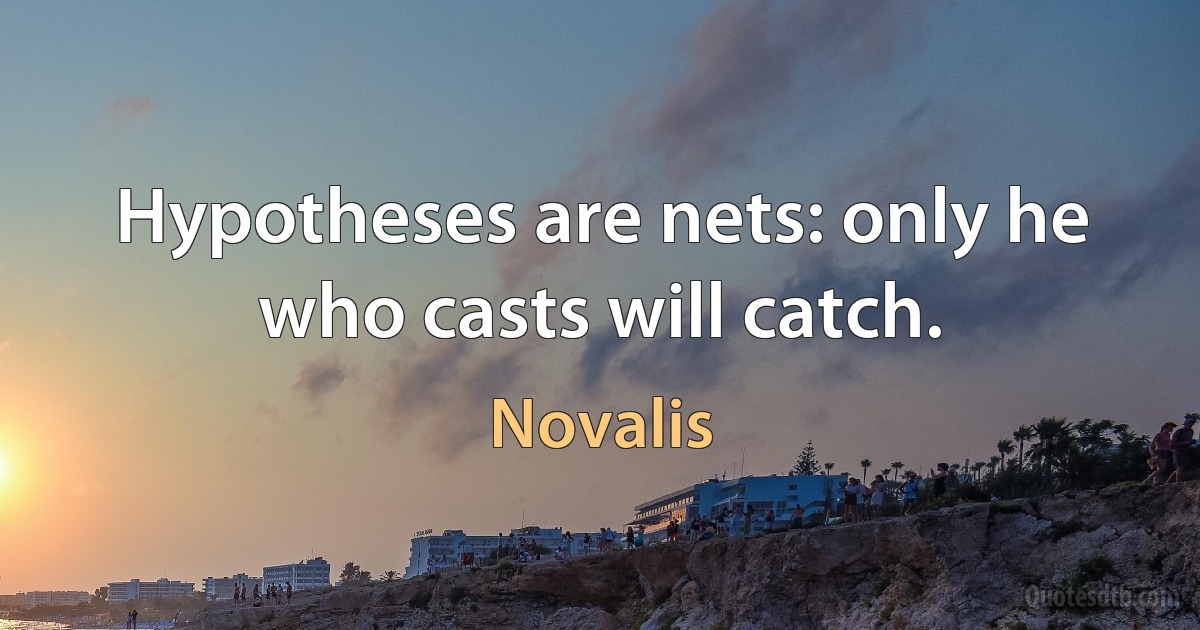 Hypotheses are nets: only he who casts will catch. (Novalis)