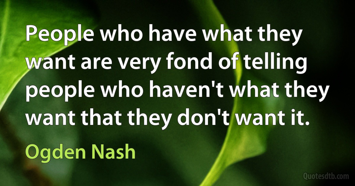 People who have what they want are very fond of telling people who haven't what they want that they don't want it. (Ogden Nash)