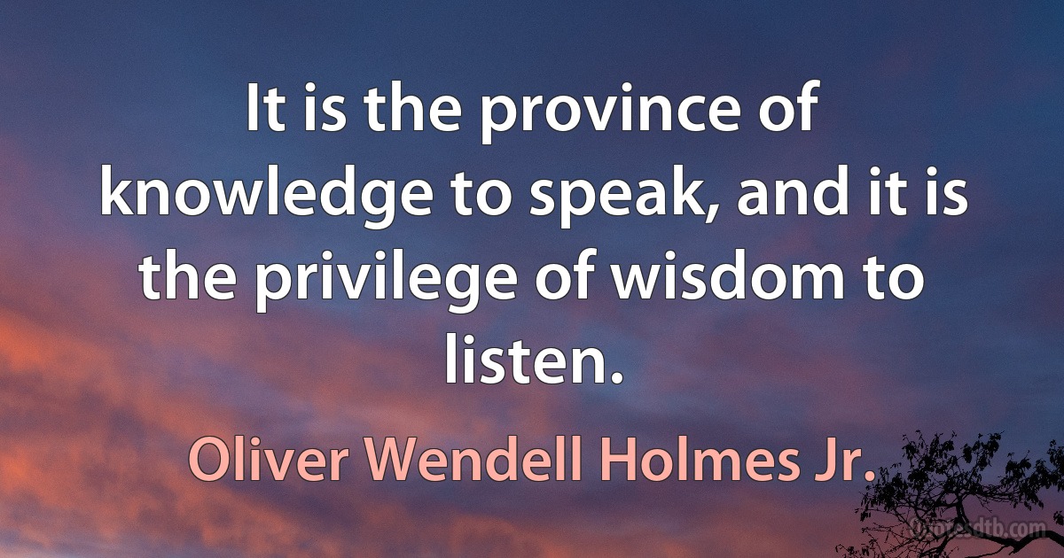 It is the province of knowledge to speak, and it is the privilege of wisdom to listen. (Oliver Wendell Holmes Jr.)