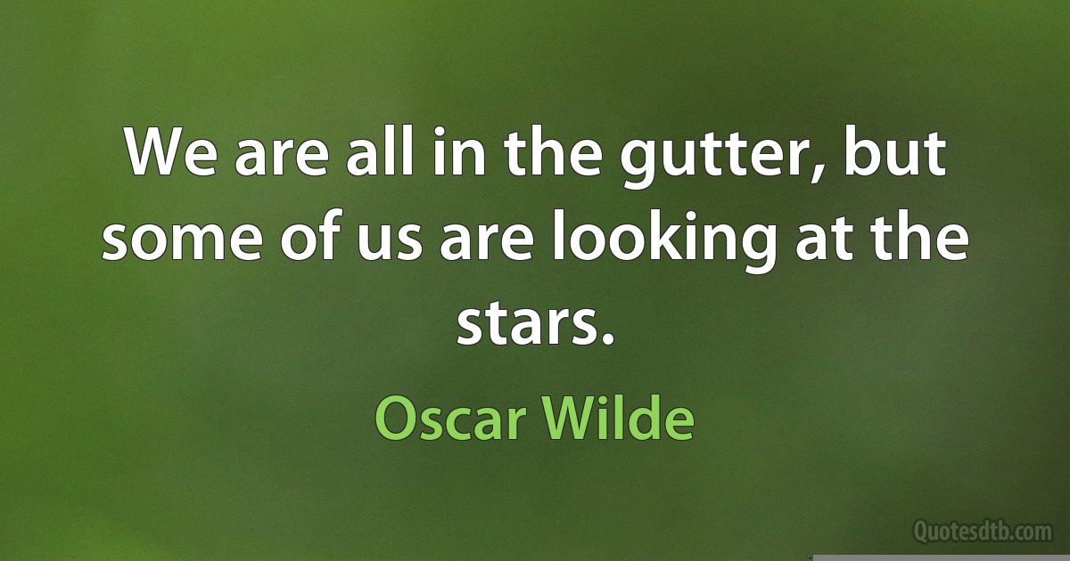 We are all in the gutter, but some of us are looking at the stars. (Oscar Wilde)