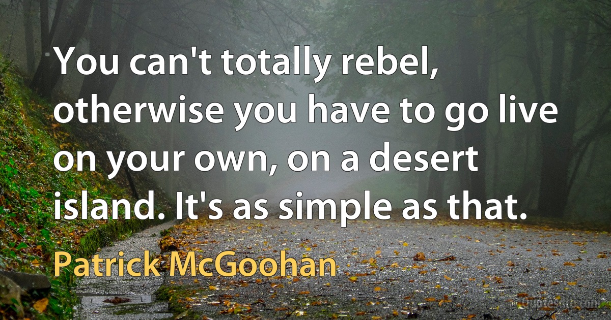 You can't totally rebel, otherwise you have to go live on your own, on a desert island. It's as simple as that. (Patrick McGoohan)