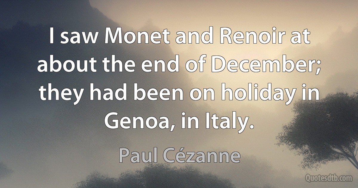 I saw Monet and Renoir at about the end of December; they had been on holiday in Genoa, in Italy. (Paul Cézanne)