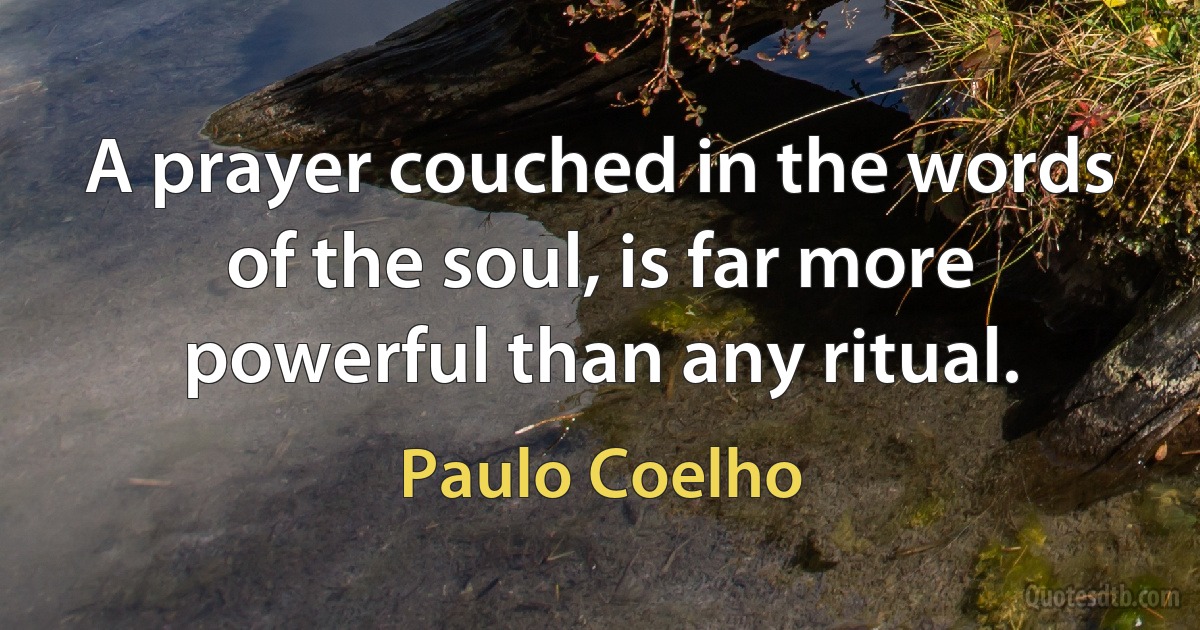 A prayer couched in the words of the soul, is far more powerful than any ritual. (Paulo Coelho)