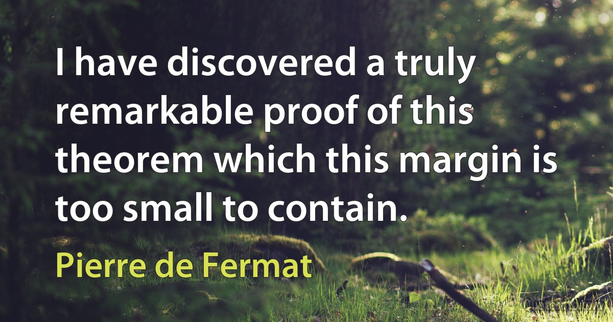 I have discovered a truly remarkable proof of this theorem which this margin is too small to contain. (Pierre de Fermat)