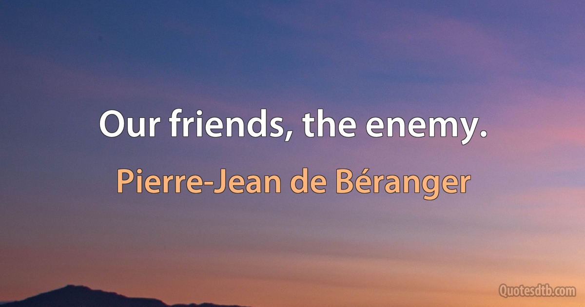 Our friends, the enemy. (Pierre-Jean de Béranger)