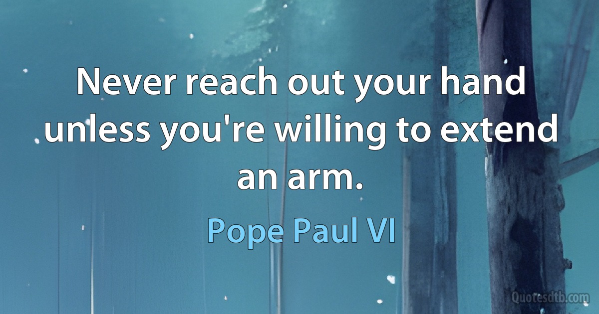 Never reach out your hand unless you're willing to extend an arm. (Pope Paul VI)