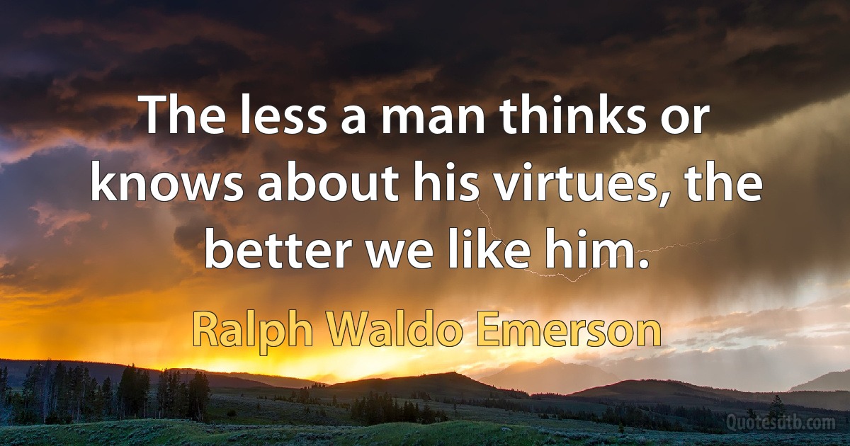 The less a man thinks or knows about his virtues, the better we like him. (Ralph Waldo Emerson)