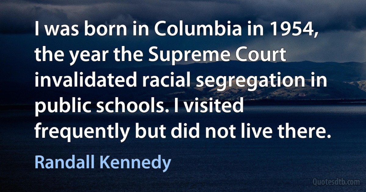 I was born in Columbia in 1954, the year the Supreme Court invalidated racial segregation in public schools. I visited frequently but did not live there. (Randall Kennedy)