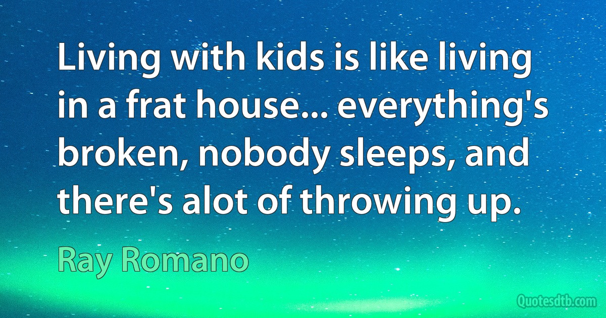 Living with kids is like living in a frat house... everything's broken, nobody sleeps, and there's alot of throwing up. (Ray Romano)