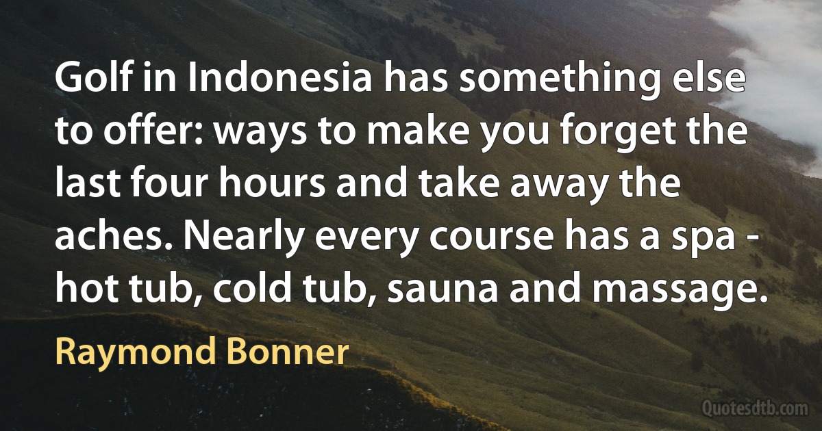 Golf in Indonesia has something else to offer: ways to make you forget the last four hours and take away the aches. Nearly every course has a spa - hot tub, cold tub, sauna and massage. (Raymond Bonner)