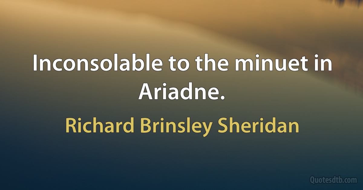 Inconsolable to the minuet in Ariadne. (Richard Brinsley Sheridan)