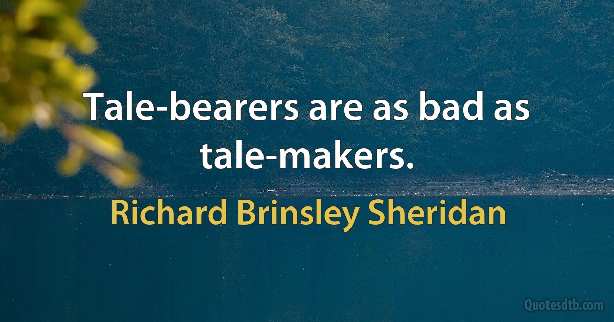 Tale-bearers are as bad as tale-makers. (Richard Brinsley Sheridan)