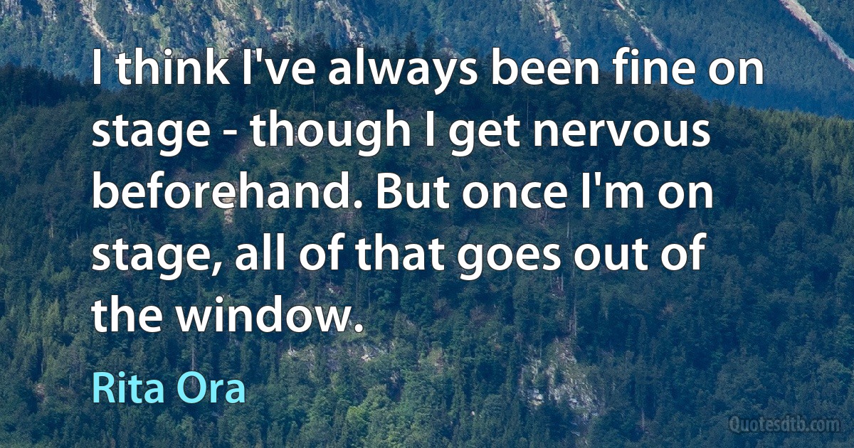 I think I've always been fine on stage - though I get nervous beforehand. But once I'm on stage, all of that goes out of the window. (Rita Ora)