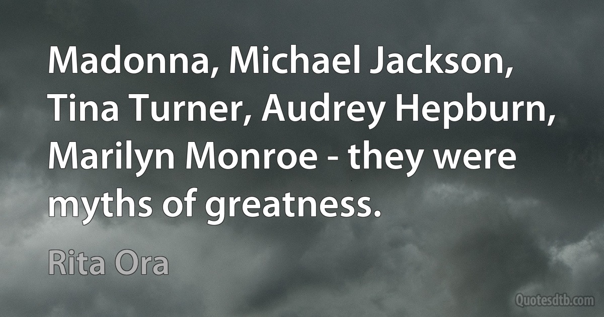 Madonna, Michael Jackson, Tina Turner, Audrey Hepburn, Marilyn Monroe - they were myths of greatness. (Rita Ora)