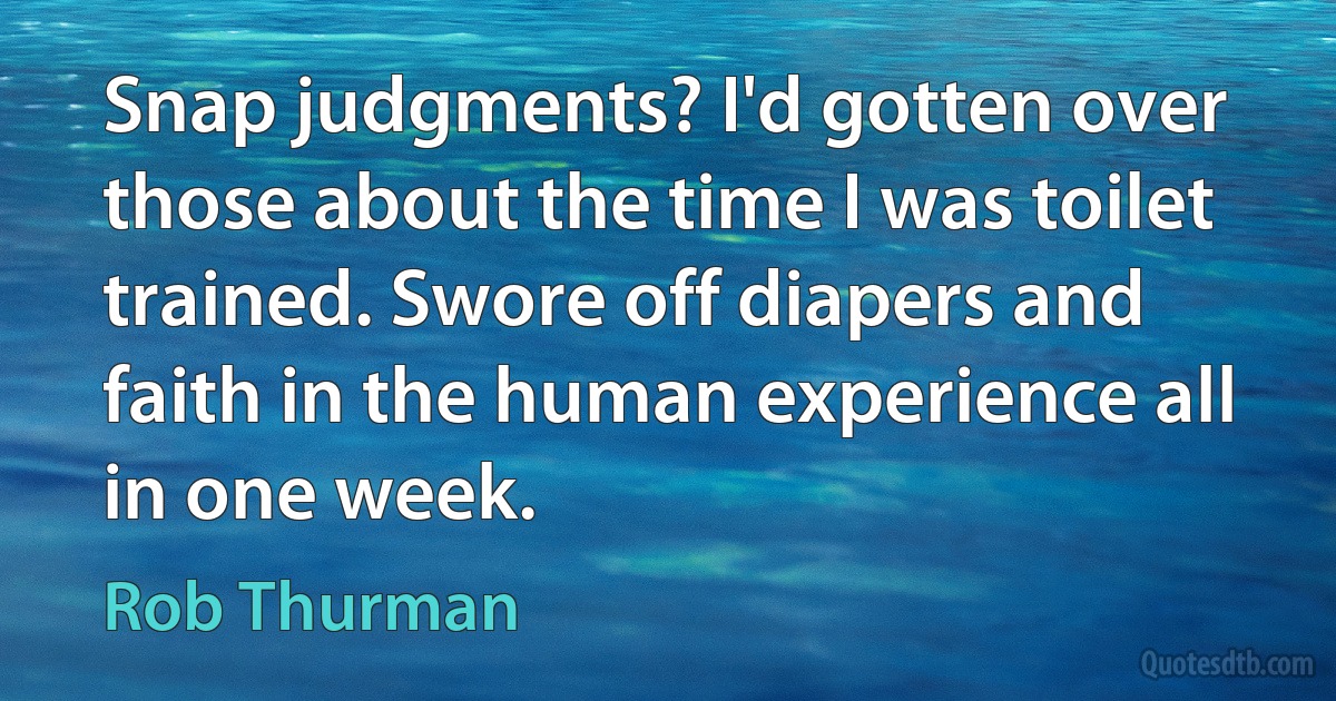 Snap judgments? I'd gotten over those about the time I was toilet trained. Swore off diapers and faith in the human experience all in one week. (Rob Thurman)