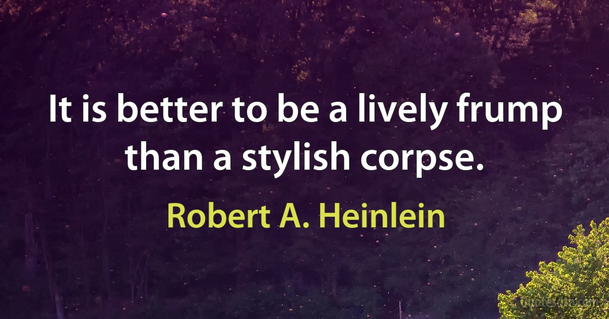 It is better to be a lively frump than a stylish corpse. (Robert A. Heinlein)