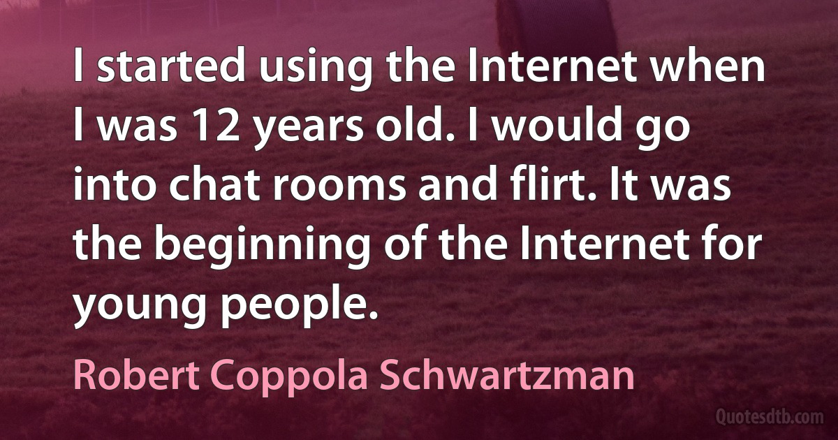 I started using the Internet when I was 12 years old. I would go into chat rooms and flirt. It was the beginning of the Internet for young people. (Robert Coppola Schwartzman)