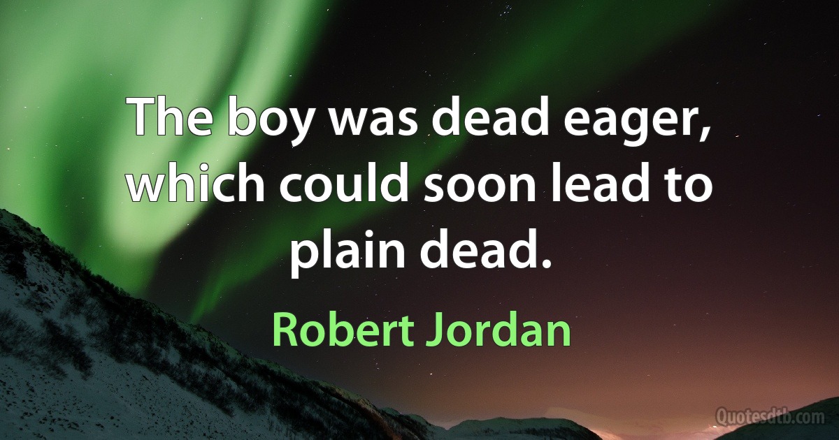 The boy was dead eager, which could soon lead to plain dead. (Robert Jordan)