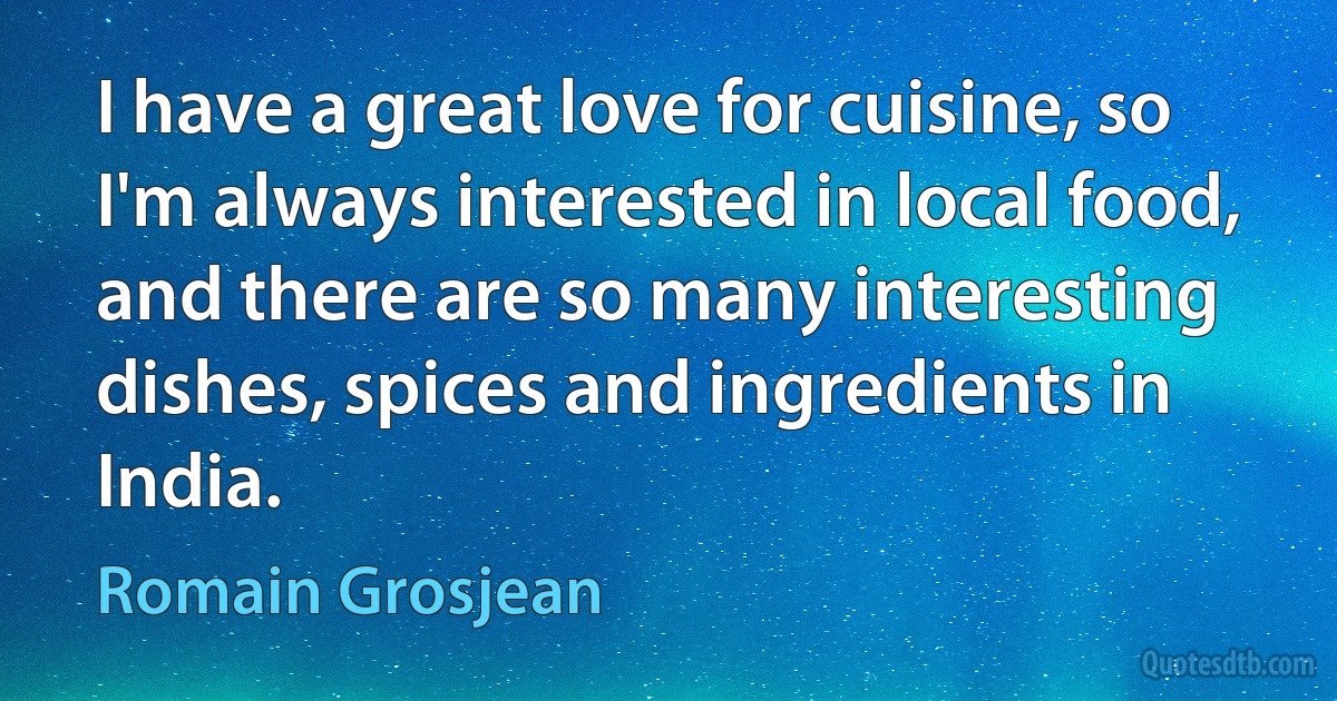 I have a great love for cuisine, so I'm always interested in local food, and there are so many interesting dishes, spices and ingredients in India. (Romain Grosjean)