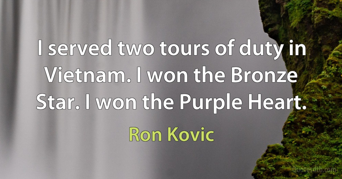 I served two tours of duty in Vietnam. I won the Bronze Star. I won the Purple Heart. (Ron Kovic)