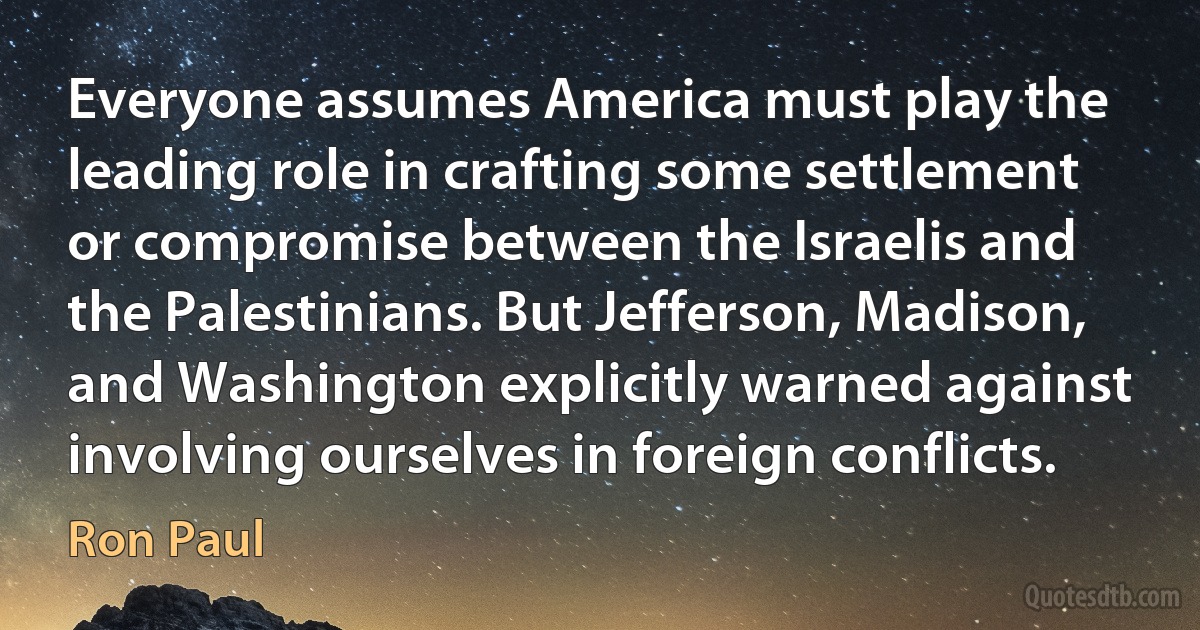 Everyone assumes America must play the leading role in crafting some settlement or compromise between the Israelis and the Palestinians. But Jefferson, Madison, and Washington explicitly warned against involving ourselves in foreign conflicts. (Ron Paul)