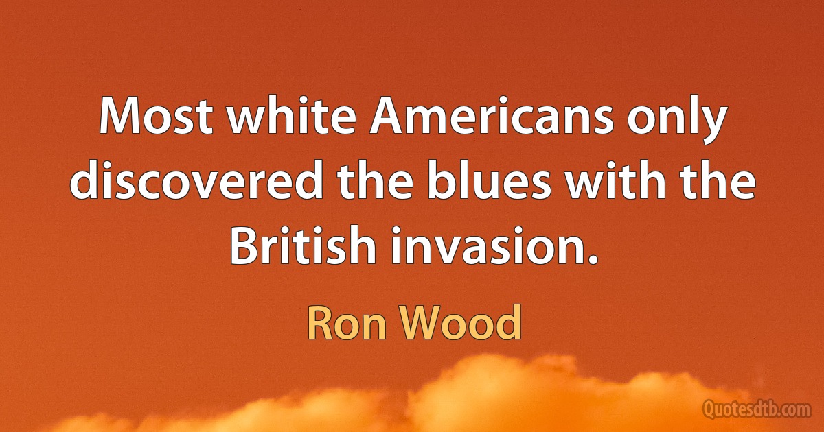 Most white Americans only discovered the blues with the British invasion. (Ron Wood)