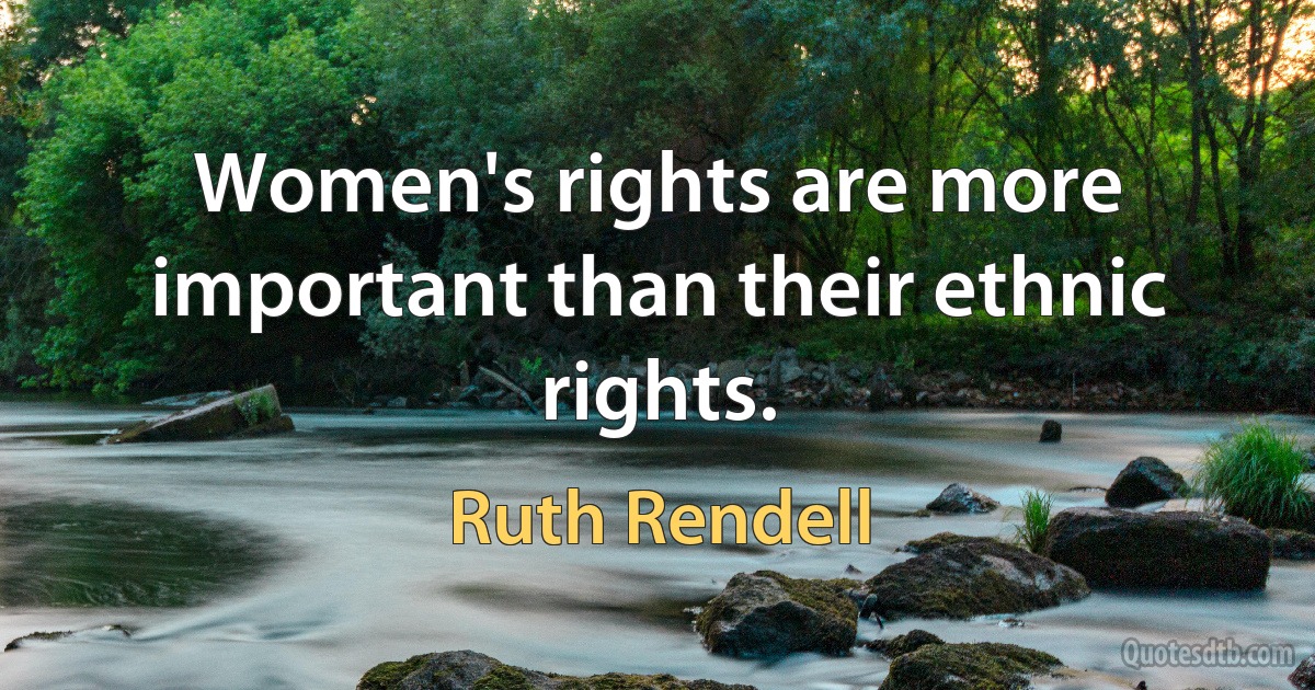 Women's rights are more important than their ethnic rights. (Ruth Rendell)