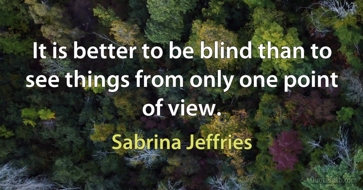 It is better to be blind than to see things from only one point of view. (Sabrina Jeffries)