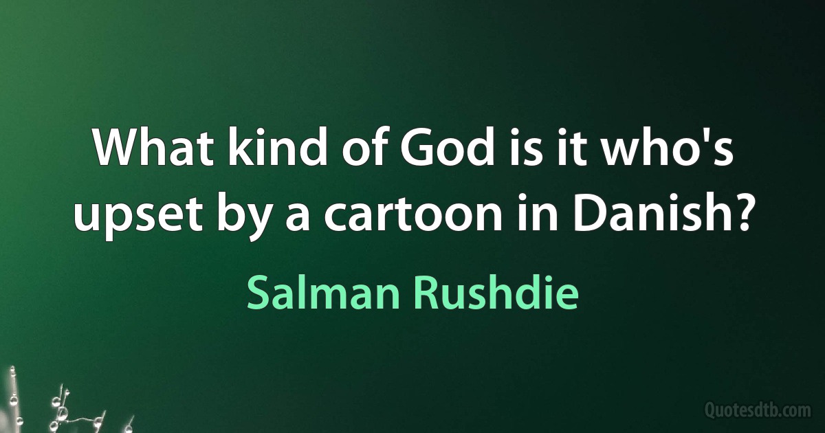 What kind of God is it who's upset by a cartoon in Danish? (Salman Rushdie)