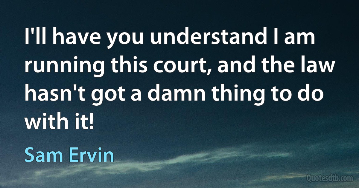 I'll have you understand I am running this court, and the law hasn't got a damn thing to do with it! (Sam Ervin)