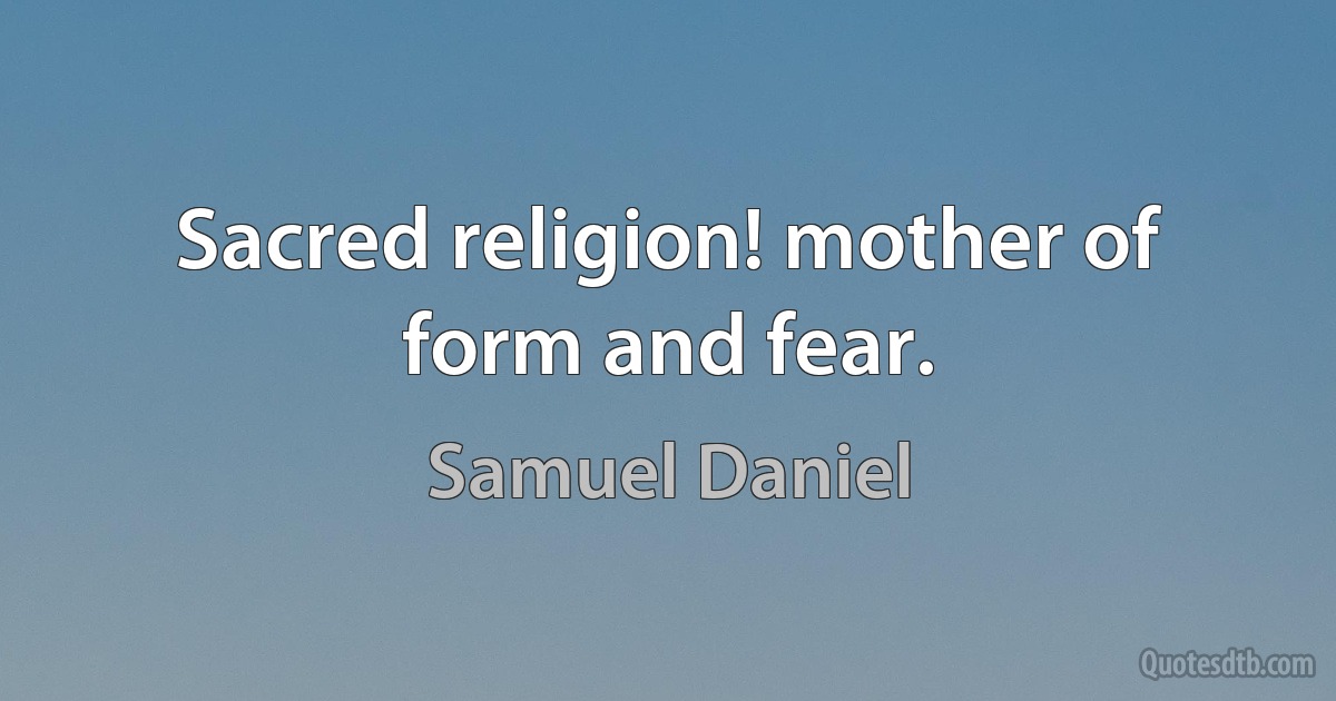 Sacred religion! mother of form and fear. (Samuel Daniel)