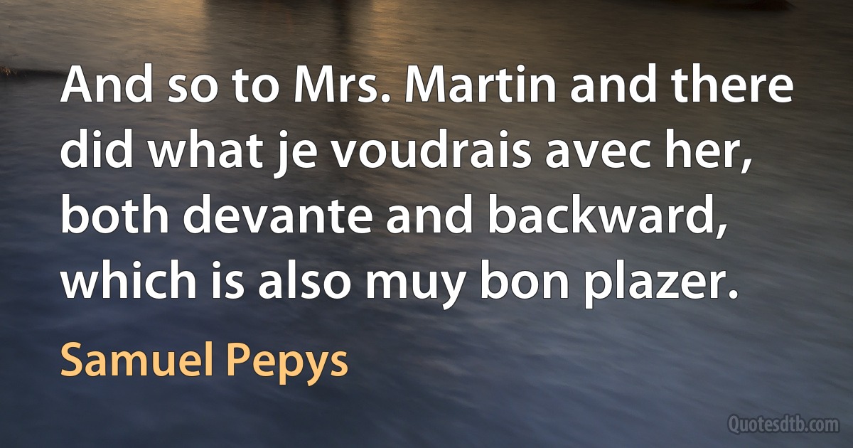 And so to Mrs. Martin and there did what je voudrais avec her, both devante and backward, which is also muy bon plazer. (Samuel Pepys)