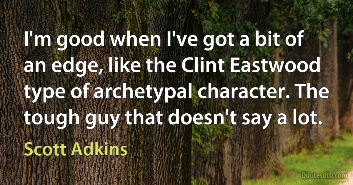 I'm good when I've got a bit of an edge, like the Clint Eastwood type of archetypal character. The tough guy that doesn't say a lot. (Scott Adkins)