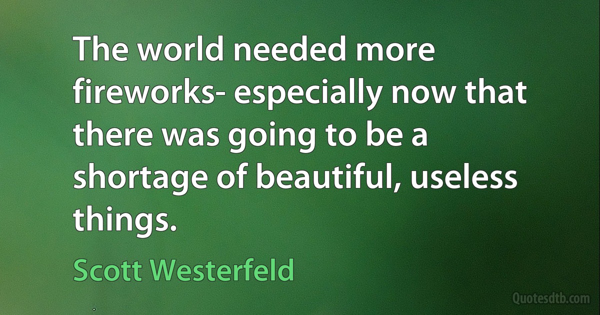 The world needed more fireworks- especially now that there was going to be a shortage of beautiful, useless things. (Scott Westerfeld)