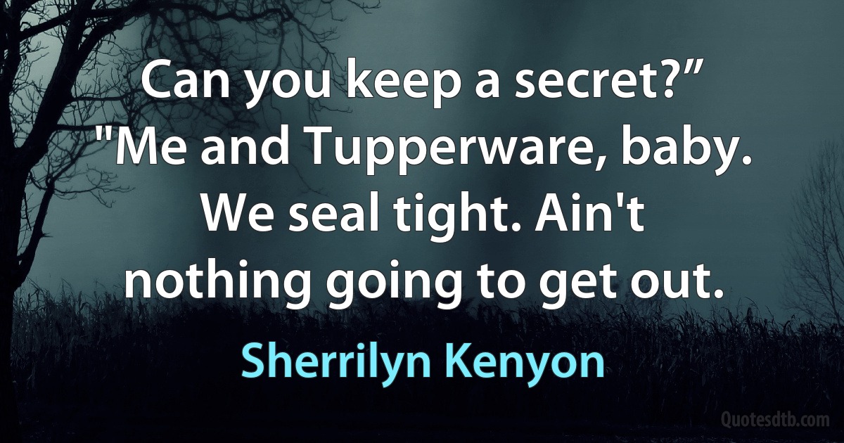 Can you keep a secret?”
"Me and Tupperware, baby. We seal tight. Ain't nothing going to get out. (Sherrilyn Kenyon)