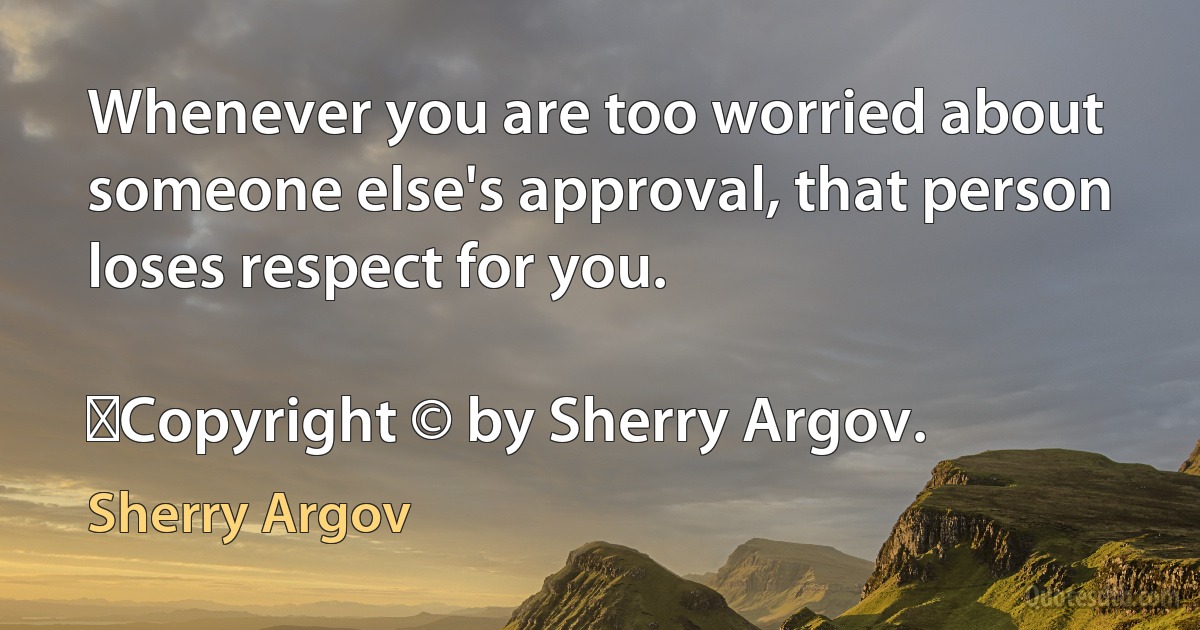 Whenever you are too worried about someone else's approval, that person loses respect for you.
	
	Copyright © by Sherry Argov. (Sherry Argov)