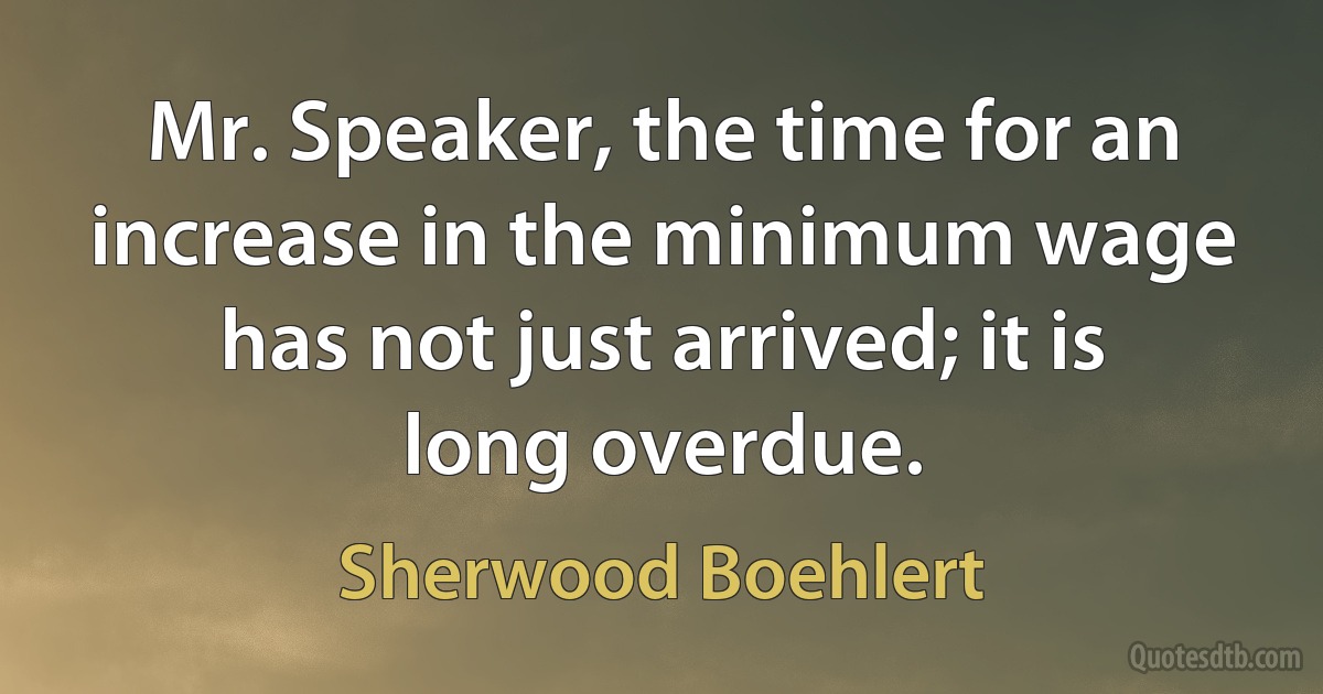 Mr. Speaker, the time for an increase in the minimum wage has not just arrived; it is long overdue. (Sherwood Boehlert)