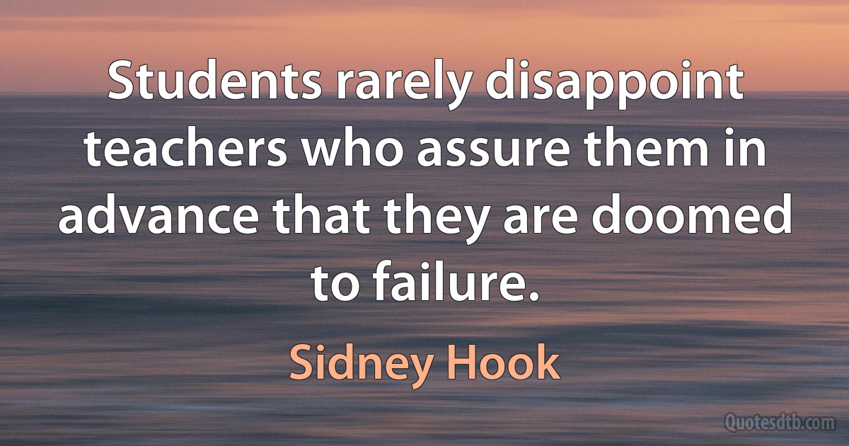 Students rarely disappoint teachers who assure them in advance that they are doomed to failure. (Sidney Hook)