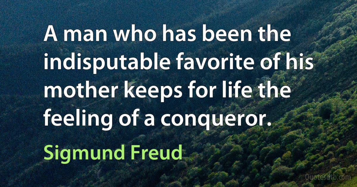 A man who has been the indisputable favorite of his mother keeps for life the feeling of a conqueror. (Sigmund Freud)