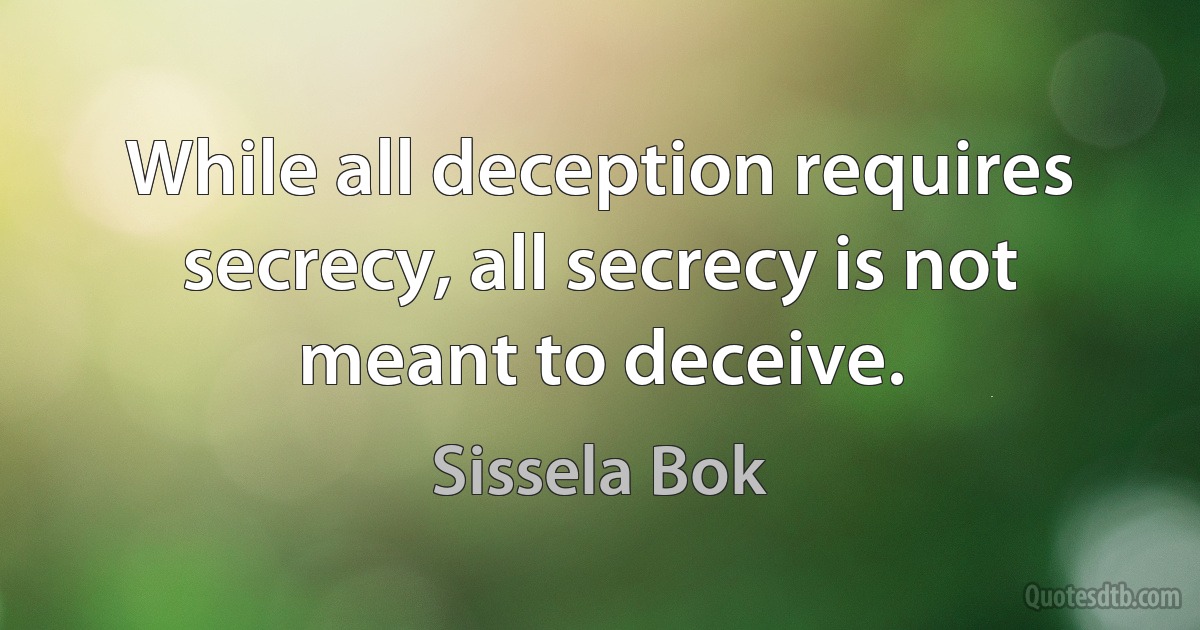 While all deception requires secrecy, all secrecy is not meant to deceive. (Sissela Bok)