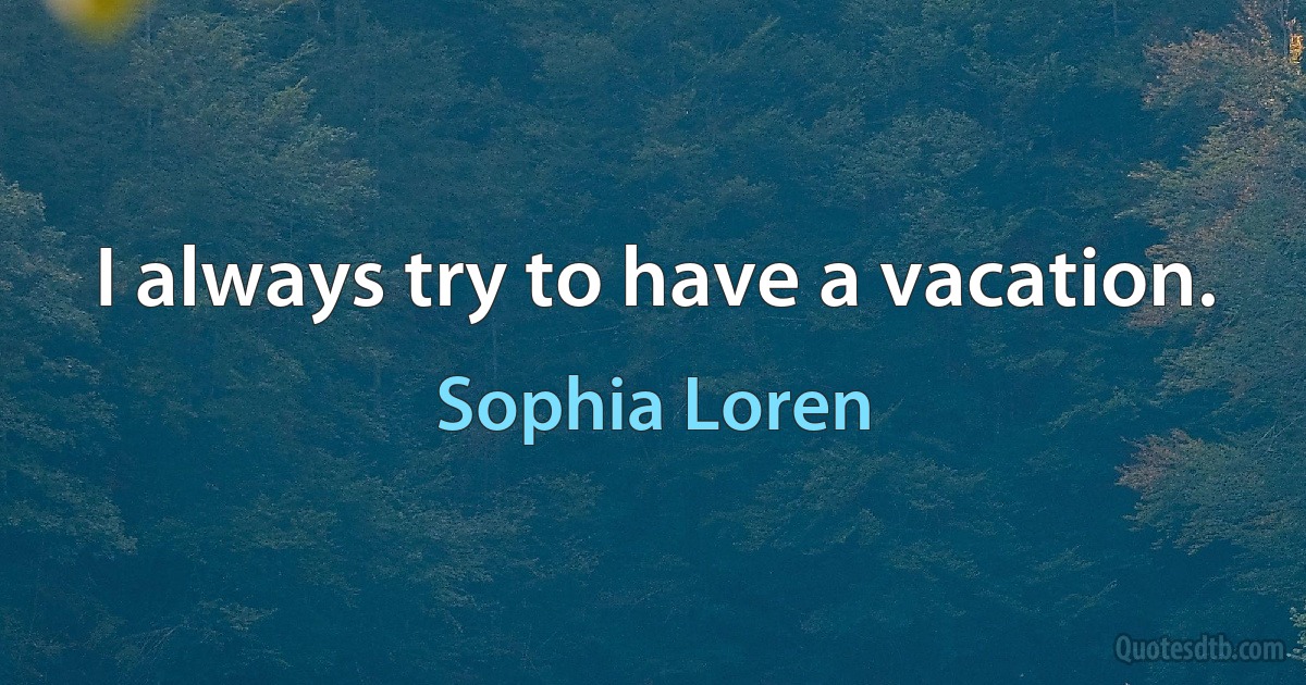 I always try to have a vacation. (Sophia Loren)