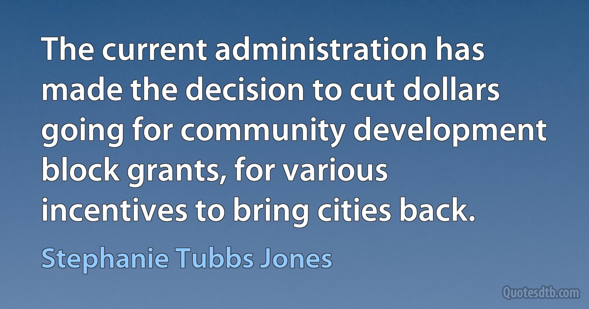 The current administration has made the decision to cut dollars going for community development block grants, for various incentives to bring cities back. (Stephanie Tubbs Jones)