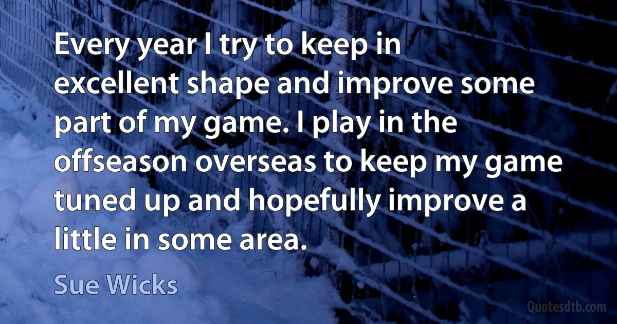 Every year I try to keep in excellent shape and improve some part of my game. I play in the offseason overseas to keep my game tuned up and hopefully improve a little in some area. (Sue Wicks)