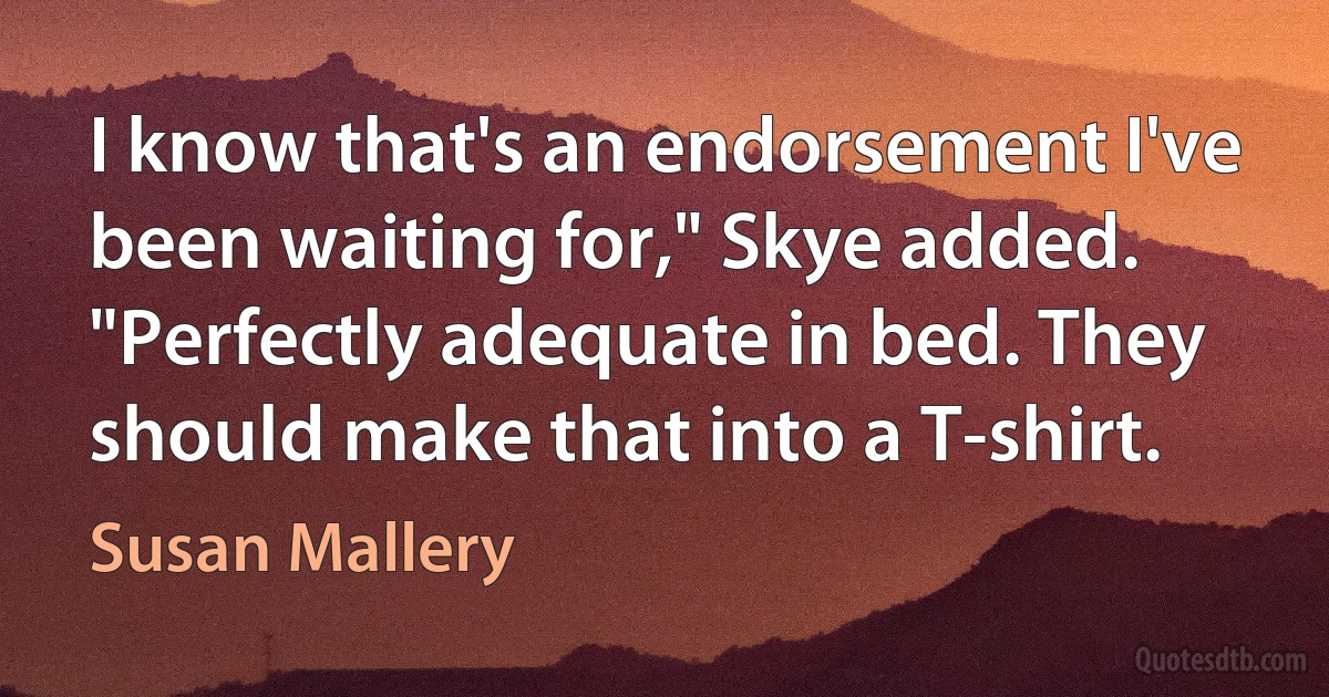 I know that's an endorsement I've been waiting for," Skye added. "Perfectly adequate in bed. They should make that into a T-shirt. (Susan Mallery)