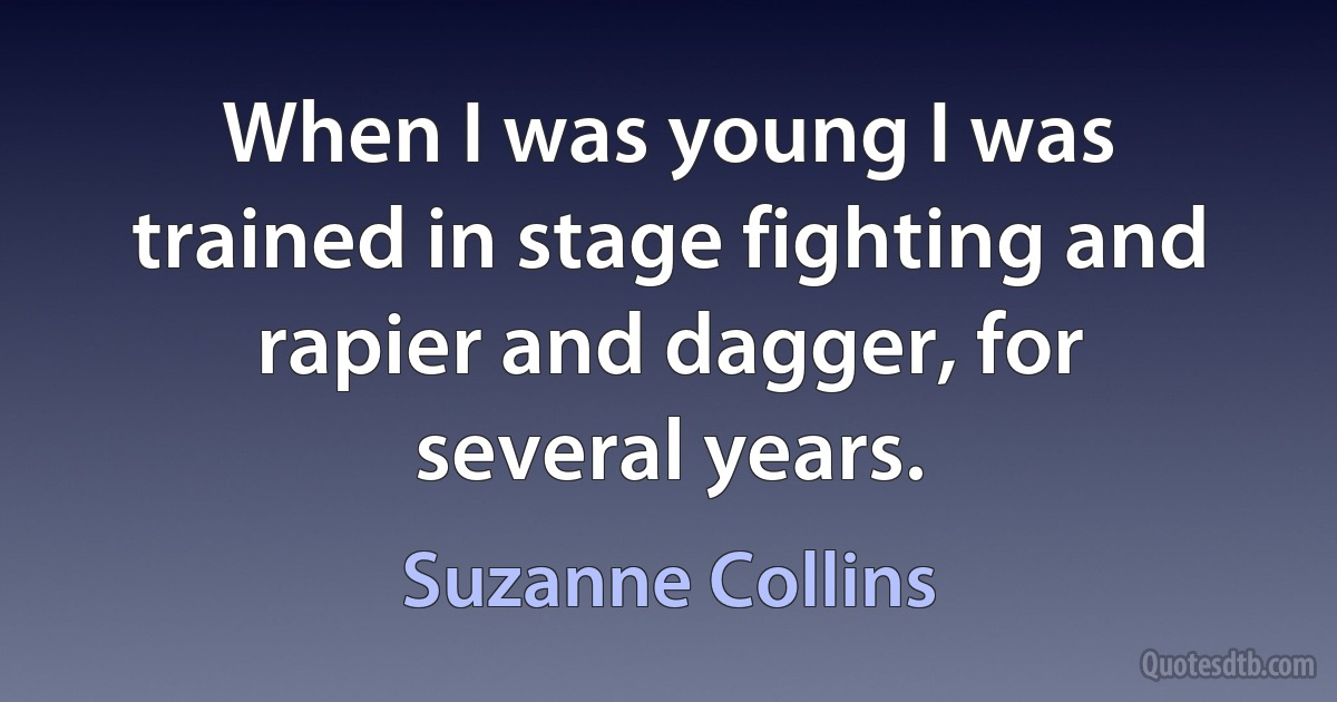 When I was young I was trained in stage fighting and rapier and dagger, for several years. (Suzanne Collins)