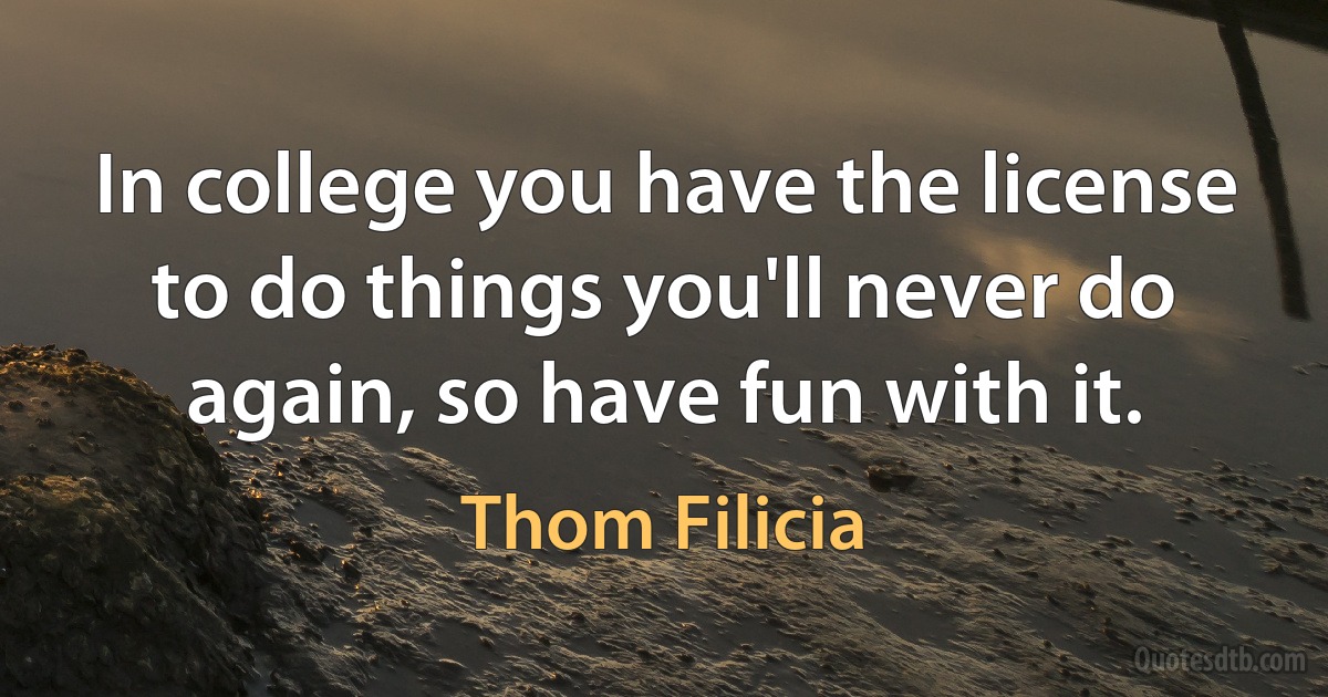 In college you have the license to do things you'll never do again, so have fun with it. (Thom Filicia)