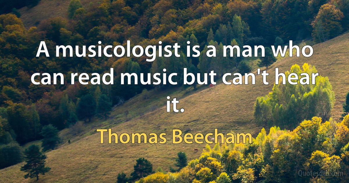 A musicologist is a man who can read music but can't hear it. (Thomas Beecham)