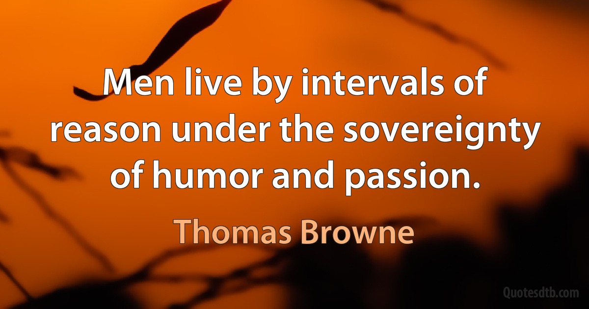 Men live by intervals of reason under the sovereignty of humor and passion. (Thomas Browne)