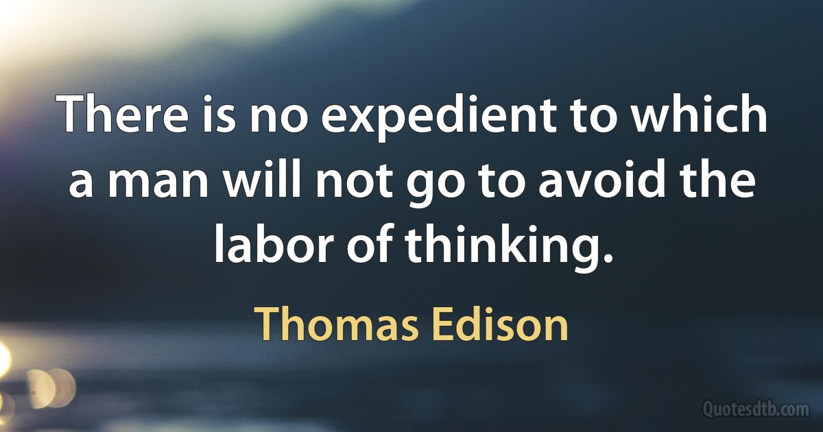 There is no expedient to which a man will not go to avoid the labor of thinking. (Thomas Edison)