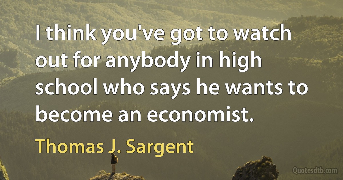 I think you've got to watch out for anybody in high school who says he wants to become an economist. (Thomas J. Sargent)